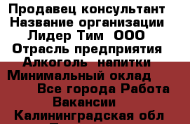 Продавец-консультант › Название организации ­ Лидер Тим, ООО › Отрасль предприятия ­ Алкоголь, напитки › Минимальный оклад ­ 14 000 - Все города Работа » Вакансии   . Калининградская обл.,Приморск г.